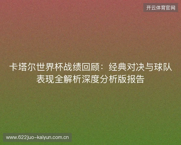 卡塔尔世界杯战绩回顾：经典对决与球队表现全解析深度分析版报告