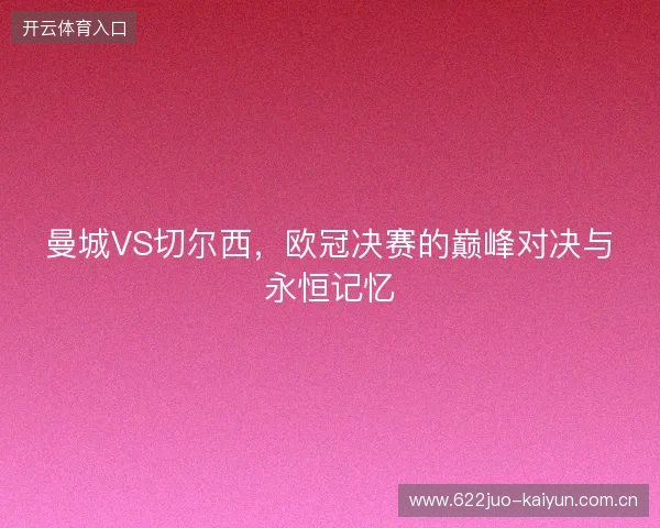 曼城VS切尔西，欧冠决赛的巅峰对决与永恒记忆