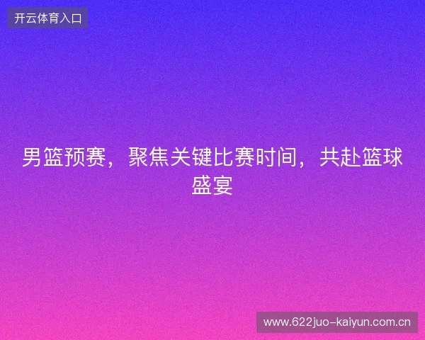 男篮预赛，聚焦关键比赛时间，共赴篮球盛宴